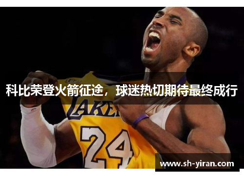 科比荣登火箭征途，球迷热切期待最终成行