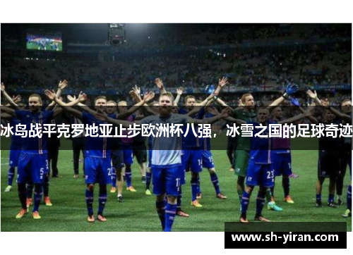冰岛战平克罗地亚止步欧洲杯八强，冰雪之国的足球奇迹