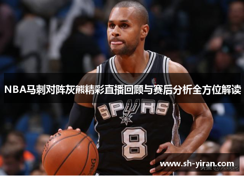 NBA马刺对阵灰熊精彩直播回顾与赛后分析全方位解读