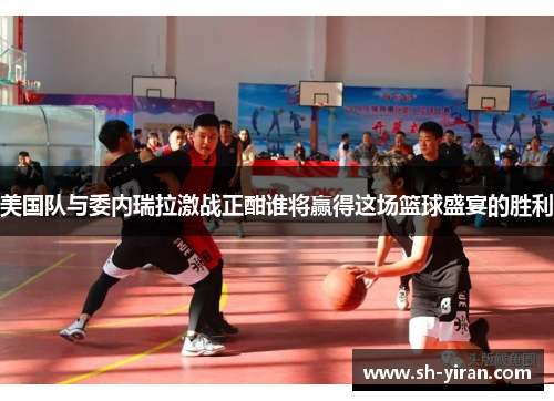 美国队与委内瑞拉激战正酣谁将赢得这场篮球盛宴的胜利