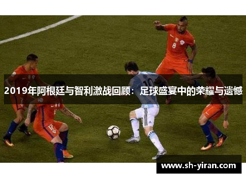 2019年阿根廷与智利激战回顾：足球盛宴中的荣耀与遗憾