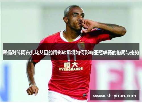 赖扬对阵阿布扎比艾因的精彩较量将如何影响亚冠联赛的格局与走势