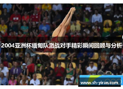 2004亚洲杯缅甸队激战对手精彩瞬间回顾与分析