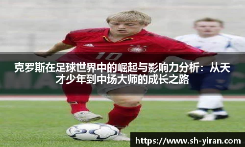 克罗斯在足球世界中的崛起与影响力分析：从天才少年到中场大师的成长之路