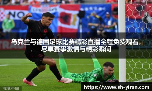 乌克兰与德国足球比赛精彩直播全程免费观看，尽享赛事激情与精彩瞬间